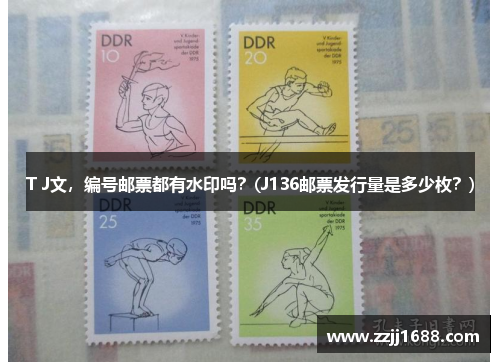T J文，编号邮票都有水印吗？(J136邮票发行量是多少枚？)